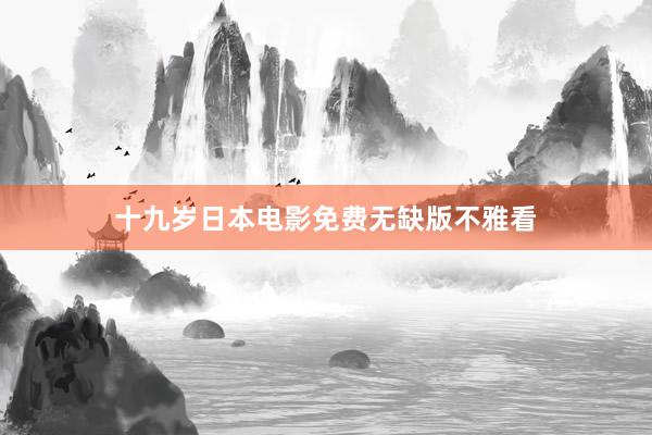十九岁日本电影免费无缺版不雅看