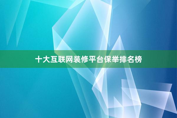 十大互联网装修平台保举排名榜