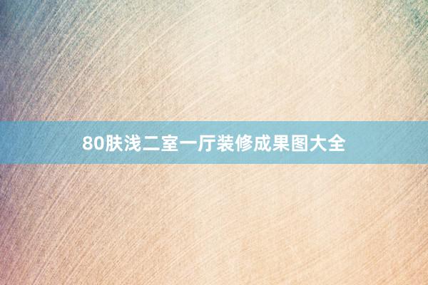 80肤浅二室一厅装修成果图大全