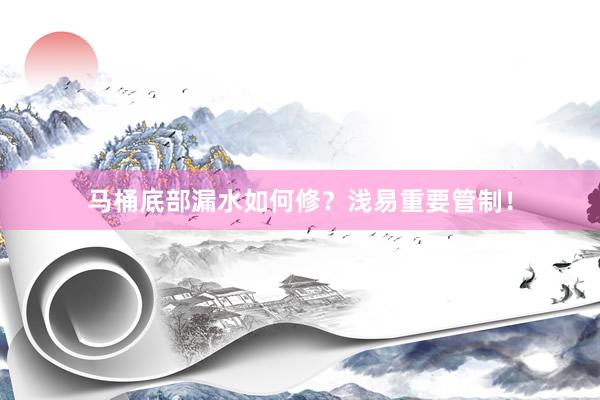 马桶底部漏水如何修？浅易重要管制！