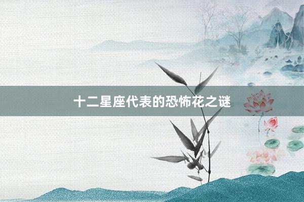 十二星座代表的恐怖花之谜