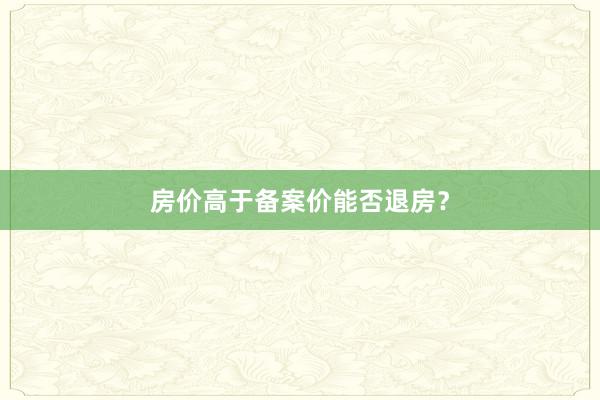 房价高于备案价能否退房？